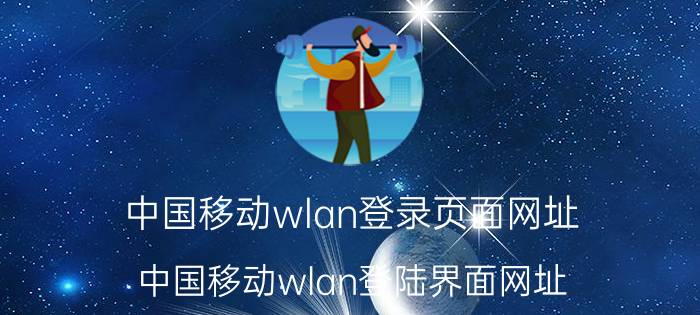 中国移动wlan登录页面网址（中国移动wlan登陆界面网址 中国移动wlan怎么用）